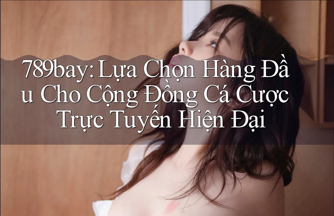 789bay: Lựa Chọn Hàng Đầu Cho Cộng Đồng Cá Cược Trực Tuyến Hiện Đại 789bay: Lựa Chọn Hàng Đầu Cho Cộng Đồng Cá Cược Trực Tuyến Hiện Đại
