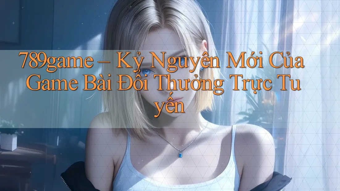 789game – Kỷ Nguyên Mới Của Game Bài Đổi Thưởng Trực Tuyến