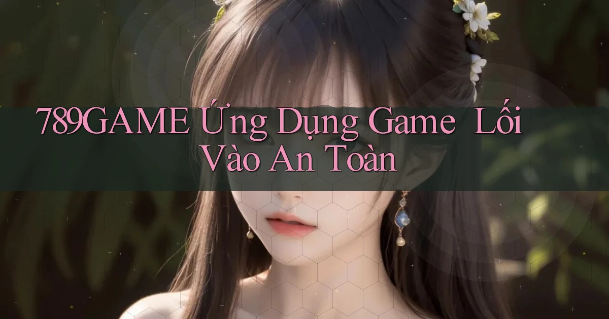 789game   Ứng Dụng Game ｜ Lối Vào An Toàn