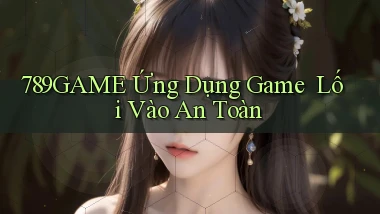 789game   Ứng Dụng Game ｜ Lối Vào An Toàn