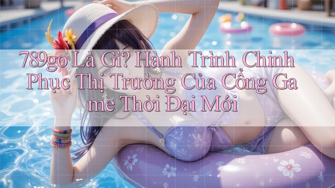 789go Là Gì? Hành Trình Chinh Phục Thị Trường Của Cổng Game Thời Đại Mới 789go Là Gì? Hành Trình Chinh Phục Thị Trường Của Cổng Game Thời Đại Mới