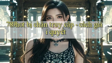 789hot bị chặn truy cập   cách giải quyết