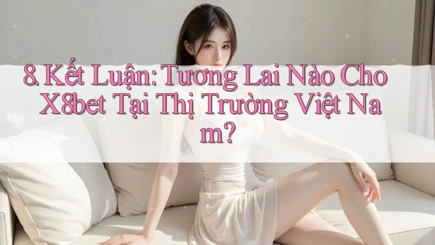 8. Kết Luận: Tương Lai Nào Cho X8bet Tại Thị Trường Việt Nam?