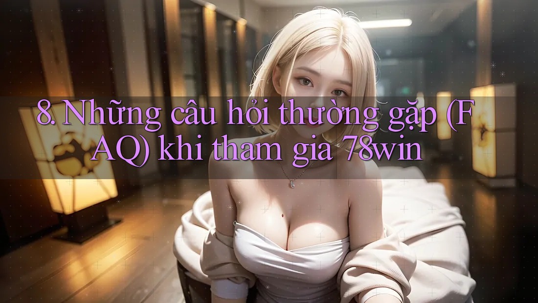 8. Những câu hỏi thường gặp (FAQ) khi tham gia 78win