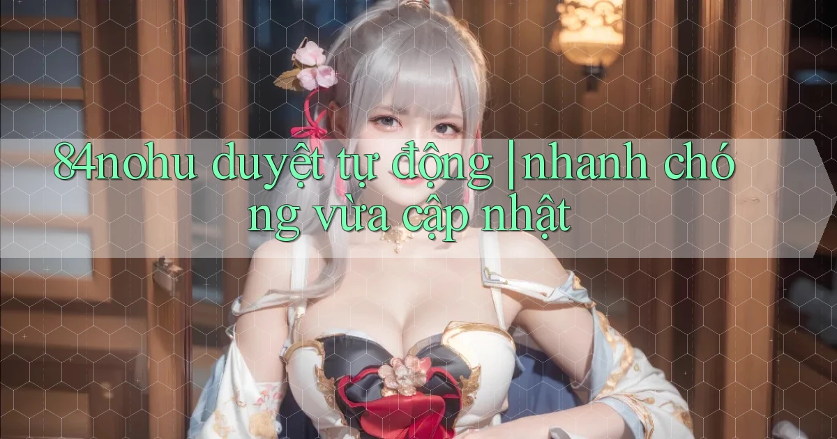 84nohu duyệt tự động nhanh chóng vừa cập nhật