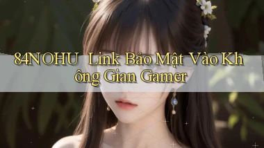 84nohu ｜ Link Bảo Mật Vào Không Gian Gamer
