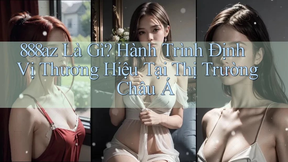 888az Là Gì? Hành Trình Định Vị Thương Hiệu Tại Thị Trường Châu Á