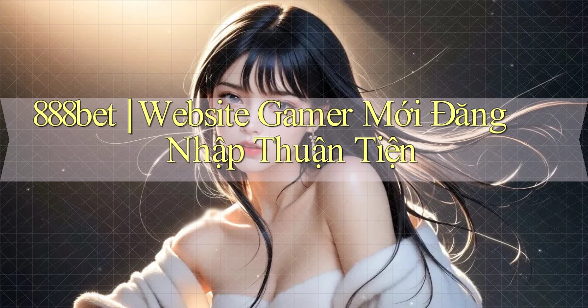 888bet ｜ Website Gamer Mới Đăng Nhập Thuận Tiện