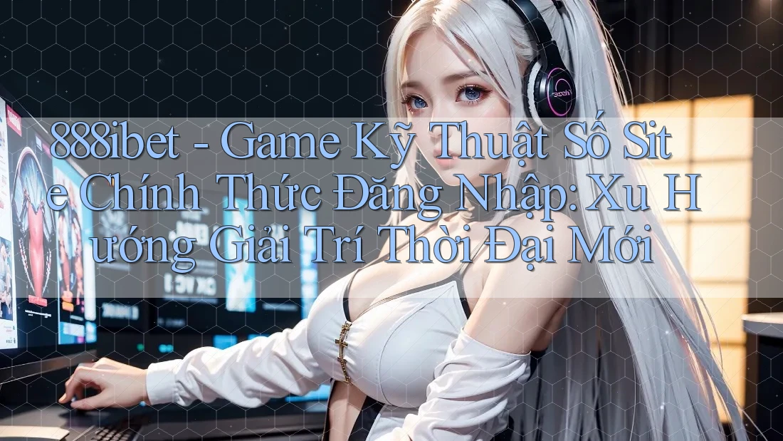 888ibet - Game Kỹ Thuật Số Site Chính Thức Đăng Nhập: Xu Hướng Giải Trí Thời Đại Mới 888ibet - Game Kỹ Thuật Số Site Chính Thức Đăng Nhập: Xu Hướng Giải Trí Thời Đại Mới