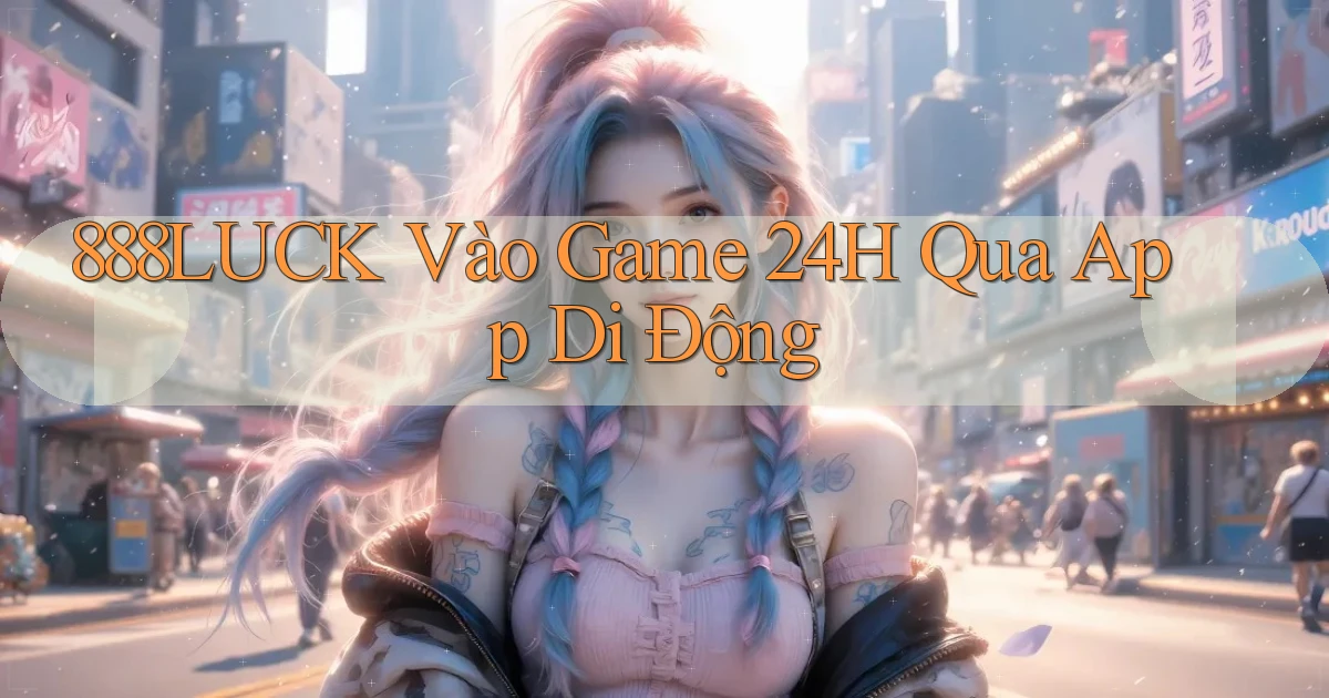 888luck   Vào Game 24h Qua App Di Động