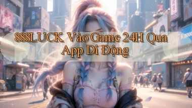 888luck   Vào Game 24h Qua App Di Động