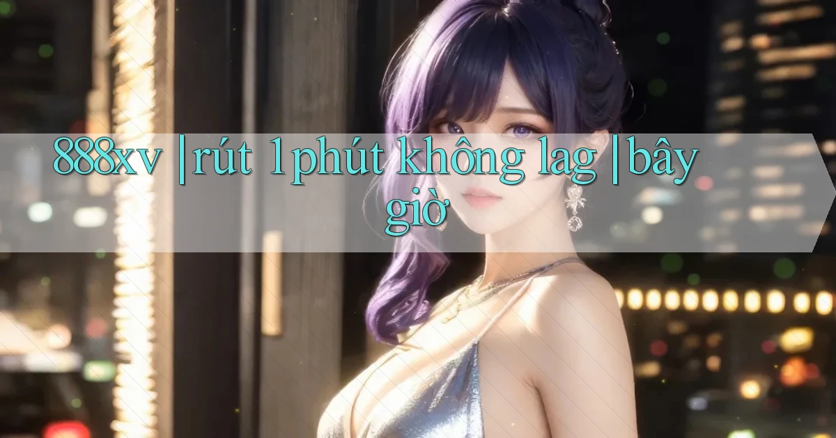 888xv rút 1 phút không lag bây giờ