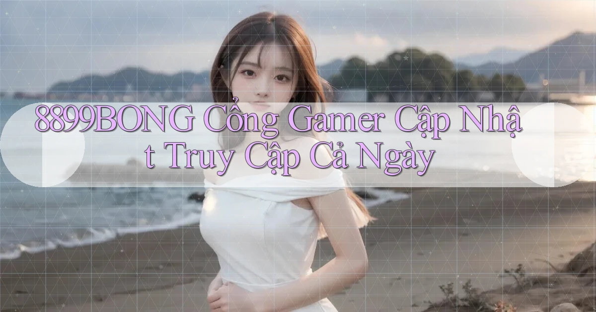 8899bong   Cổng Gamer Cập Nhật Truy Cập Cả Ngày