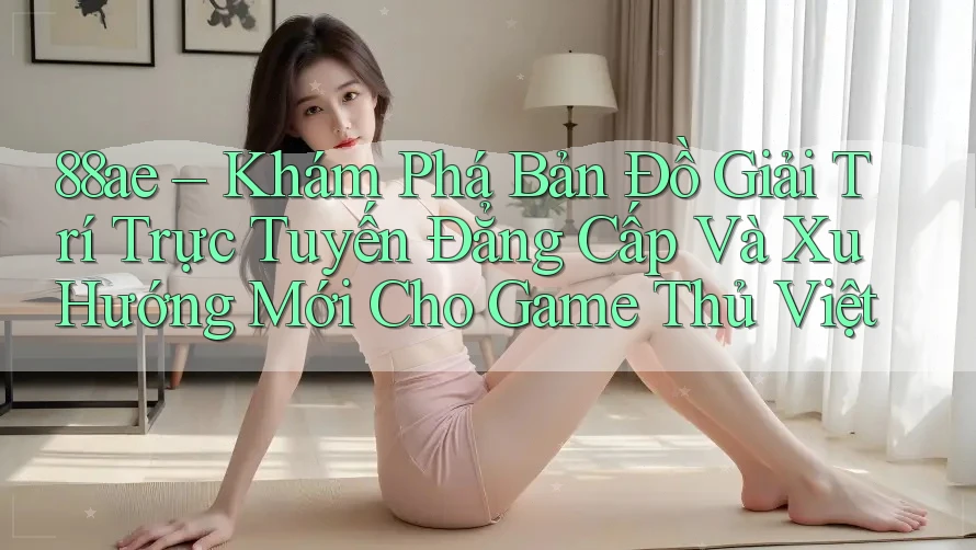 88ae – Khám Phá Bản Đồ Giải Trí Trực Tuyến Đẳng Cấp Và Xu Hướng Mới Cho Game Thủ Việt 88ae – Khám Phá Bản Đồ Giải Trí Trực Tuyến Đẳng Cấp Và Xu Hướng Mới Cho Game Thủ Việt