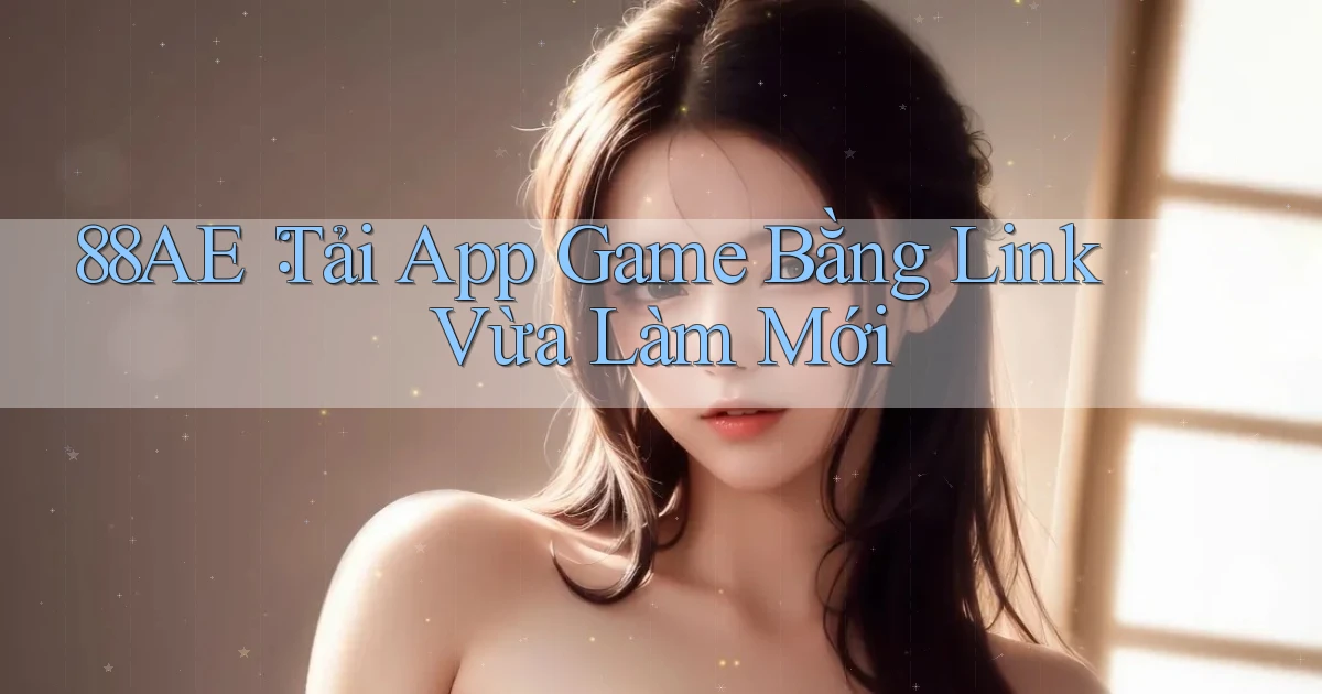 88ae： Tải App Game Bằng Link Vừa Làm Mới