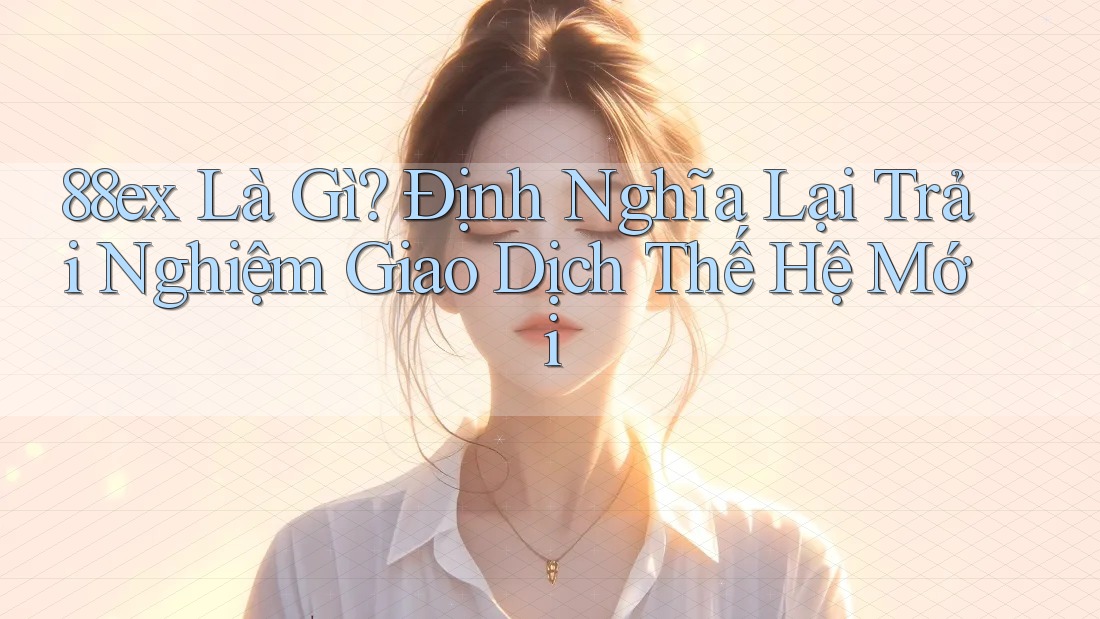 88ex Là Gì? Định Nghĩa Lại Trải Nghiệm Giao Dịch Thế Hệ Mới
