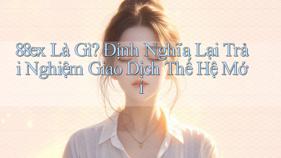 88ex Là Gì? Định Nghĩa Lại Trải Nghiệm Giao Dịch Thế Hệ Mới