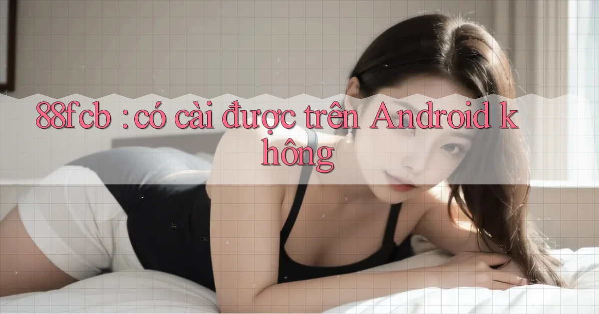 88fcb có cài được trên Android không