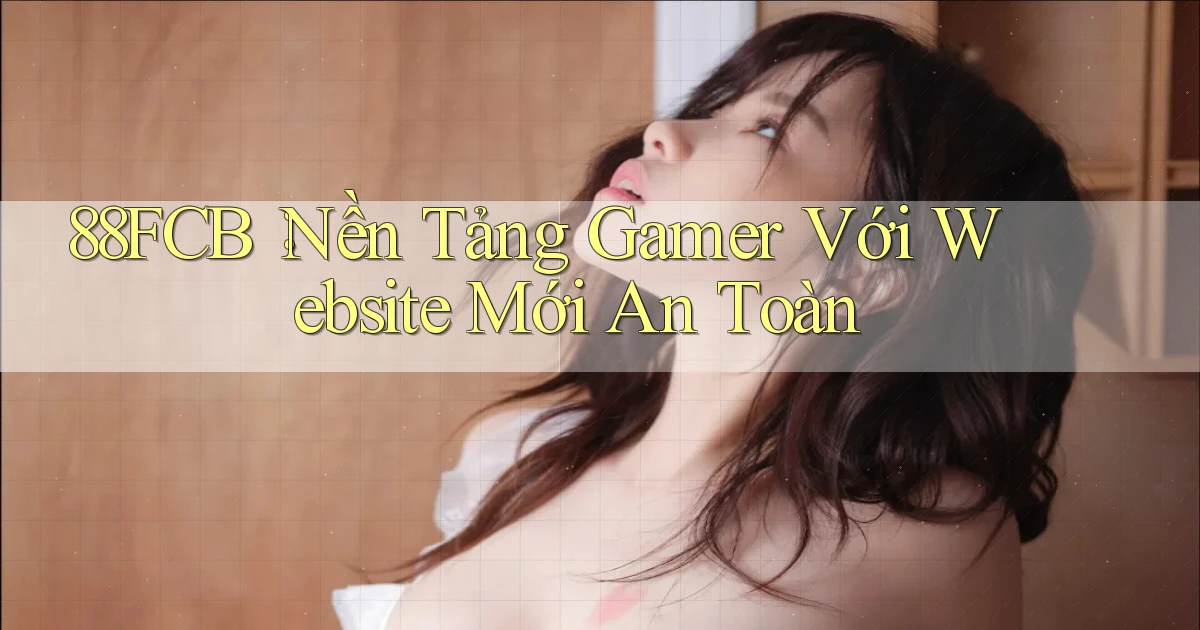88fcb： Nền Tảng Gamer Với Website Mới An Toàn