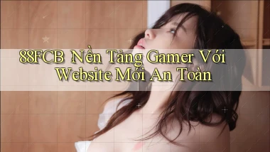 88fcb： Nền Tảng Gamer Với Website Mới An Toàn