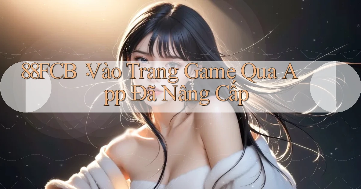 88fcb： Vào Trang Game Qua App Đã Nâng Cấp