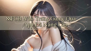 88fcb： Vào Trang Game Qua App Đã Nâng Cấp