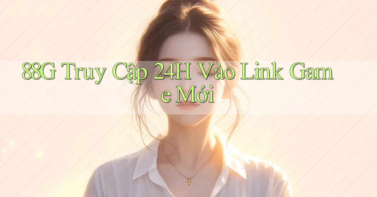 88g   Truy Cập 24h Vào Link Game Mới
