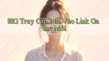 88g   Truy Cập 24h Vào Link Game Mới