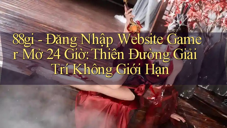 88gi - Đăng Nhập Website Gamer Mở 24 Giờ: Thiên Đường Giải Trí Không Giới Hạn