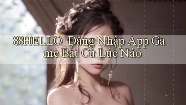 88hello ｜ Đăng Nhập App Game Bất Cứ Lúc Nào