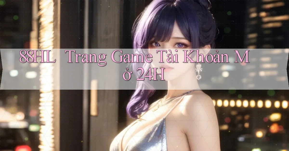 88hl ｜ Trang Game Tài Khoản Mở 24h