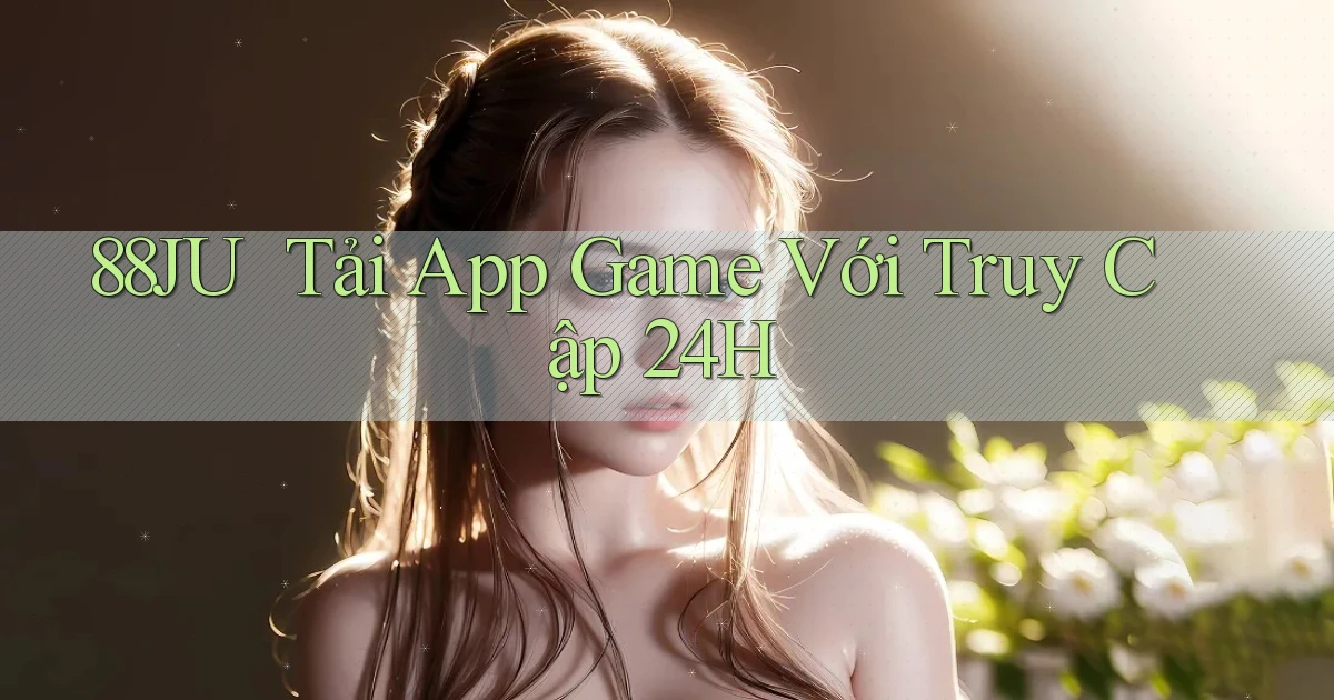 88ju ｜ Tải App Game Với Truy Cập 24h