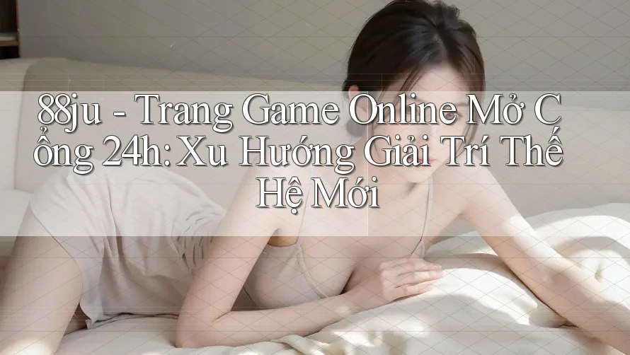 88ju - Trang Game Online Mở Cổng 24h: Xu Hướng Giải Trí Thế Hệ Mới 88ju - Trang Game Online Mở Cổng 24h: Xu Hướng Giải Trí Thế Hệ Mới