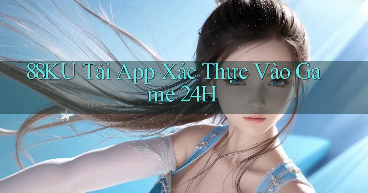 88ku   Tải App Xác Thực Vào Game 24h