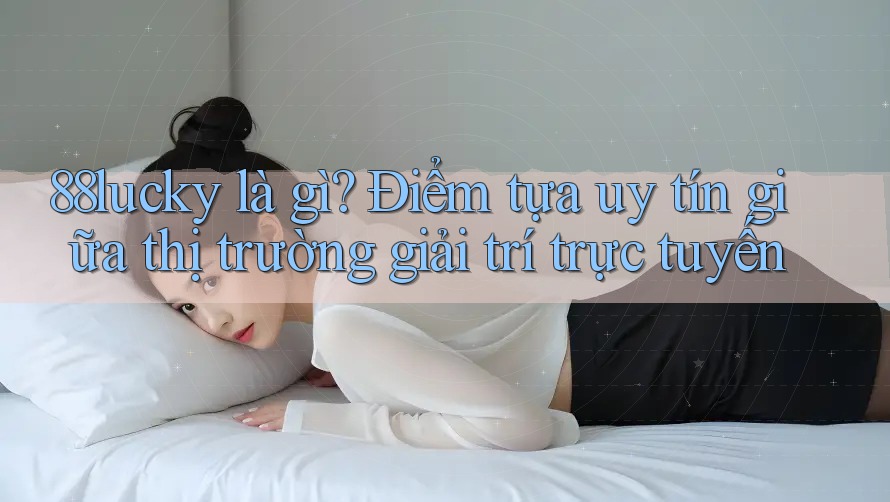 88lucky là gì? Điểm tựa uy tín giữa thị trường giải trí trực tuyến 88lucky là gì? Điểm tựa uy tín giữa thị trường giải trí trực tuyến