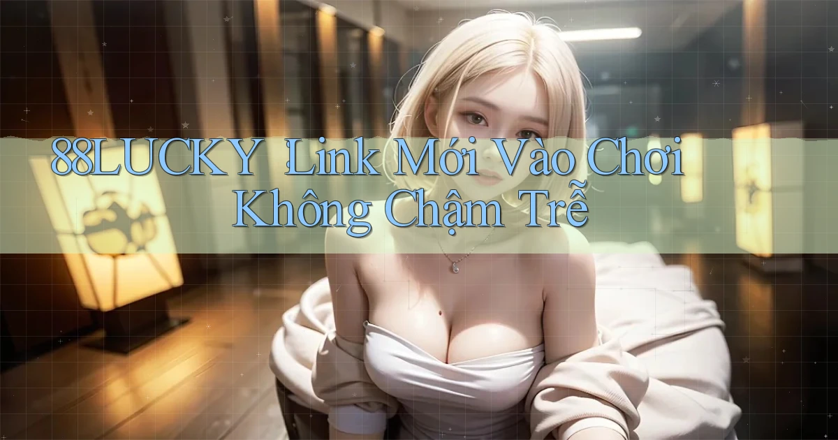 88lucky： Link Mới Vào Chơi Không Chậm Trễ