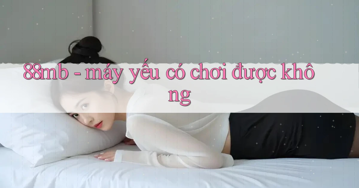 88mb   máy yếu có chơi được không