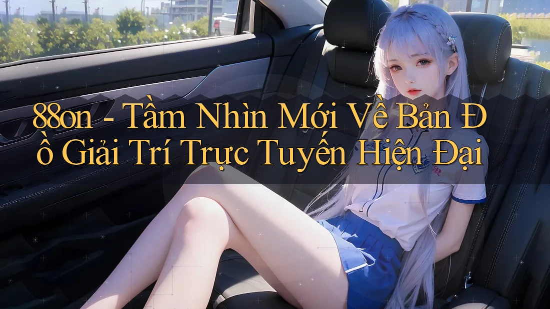 88on - Tầm Nhìn Mới Về Bản Đồ Giải Trí Trực Tuyến Hiện Đại 88on - Tầm Nhìn Mới Về Bản Đồ Giải Trí Trực Tuyến Hiện Đại
