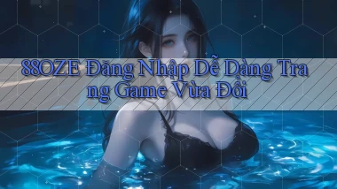 88oze   Đăng Nhập Dễ Dàng Trang Game Vừa Đổi