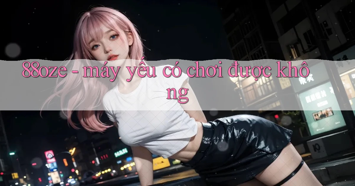 88oze   máy yếu có chơi được không