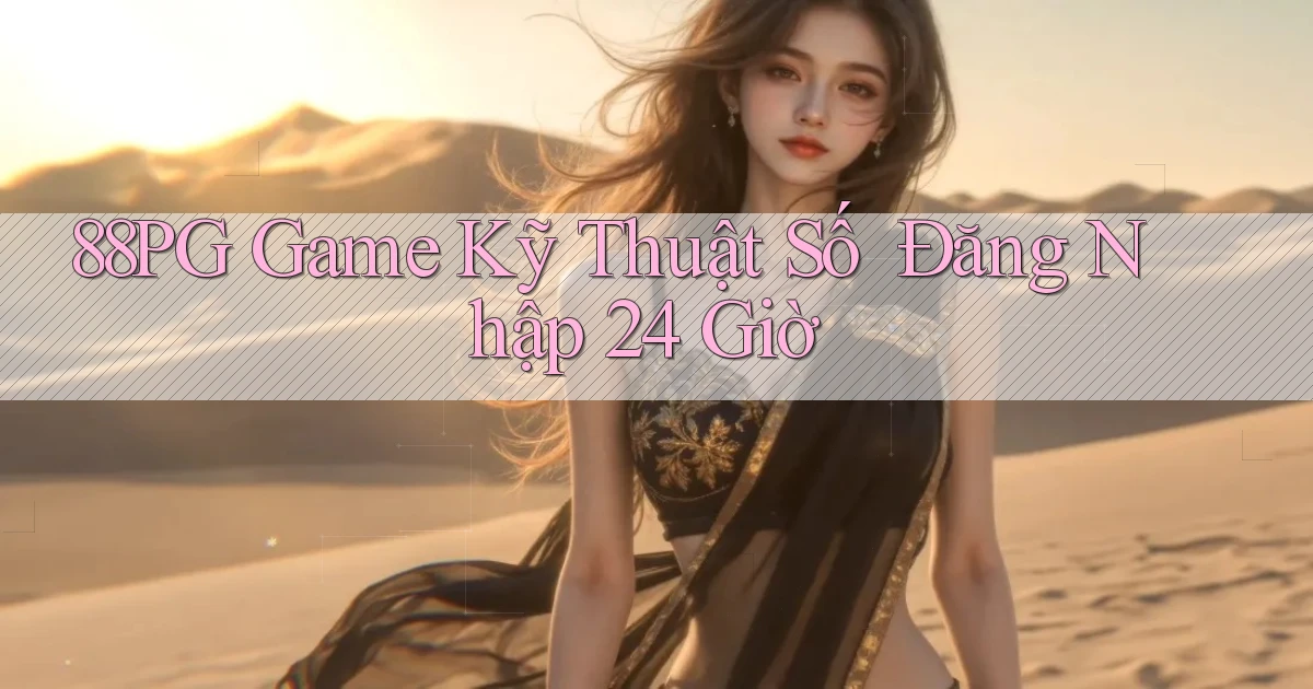88pg   Game Kỹ Thuật Số ｜ Đăng Nhập 24 Giờ