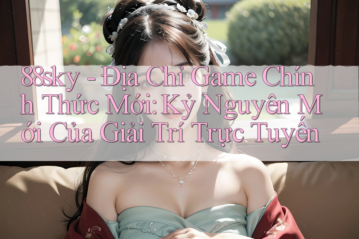 88sky - Địa Chỉ Game Chính Thức Mới: Kỷ Nguyên Mới Của Giải Trí Trực Tuyến 88sky - Địa Chỉ Game Chính Thức Mới: Kỷ Nguyên Mới Của Giải Trí Trực Tuyến