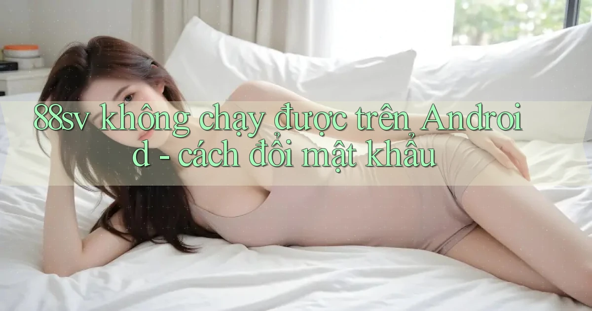 88sv không chạy được trên Android   cách đổi mật khẩu