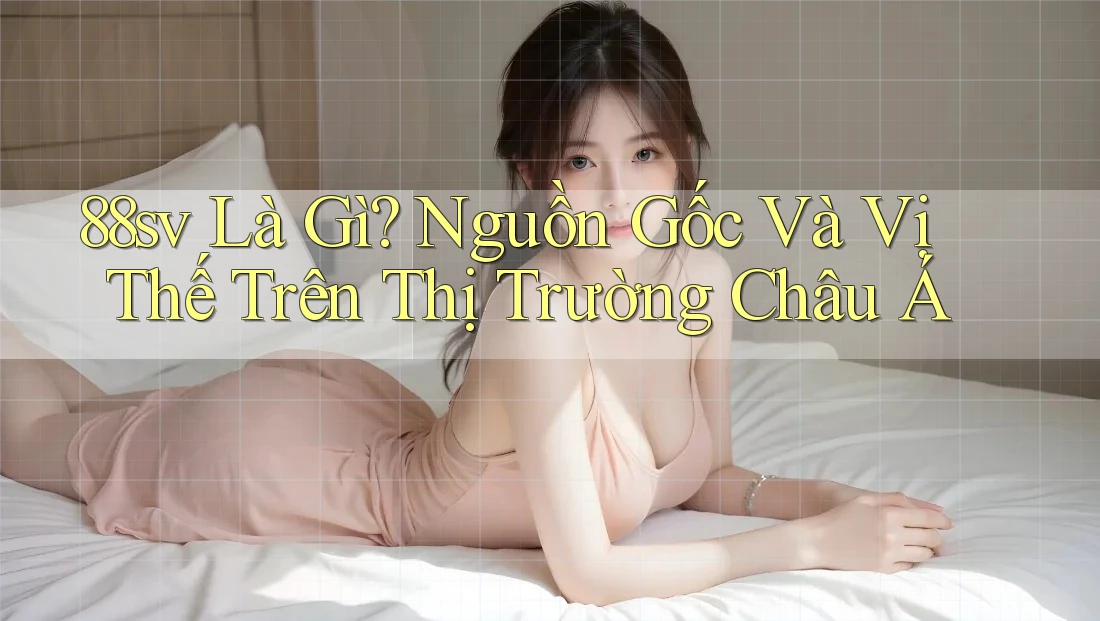 88sv Là Gì? Nguồn Gốc Và Vị Thế Trên Thị Trường Châu Á 88sv Là Gì? Nguồn Gốc Và Vị Thế Trên Thị Trường Châu Á