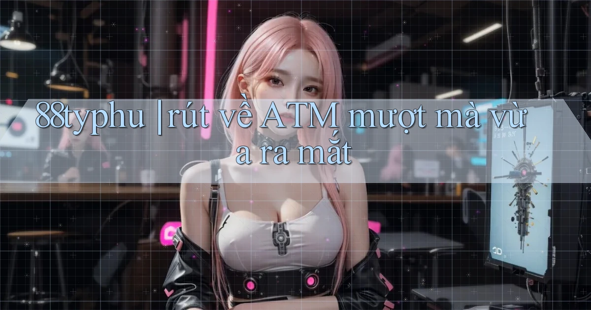 88typhu rút về ATM mượt mà vừa ra mắt