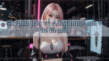 88typhu rút về ATM mượt mà vừa ra mắt