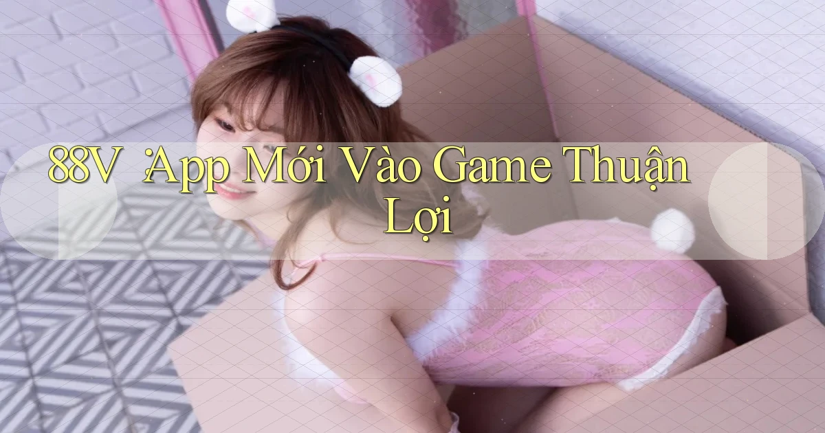 88v： App Mới Vào Game Thuận Lợi