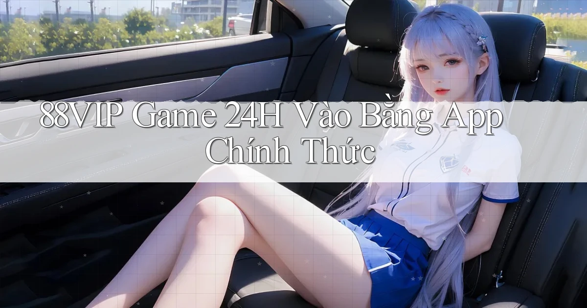 88vip   Game 24h Vào Bằng App Chính Thức