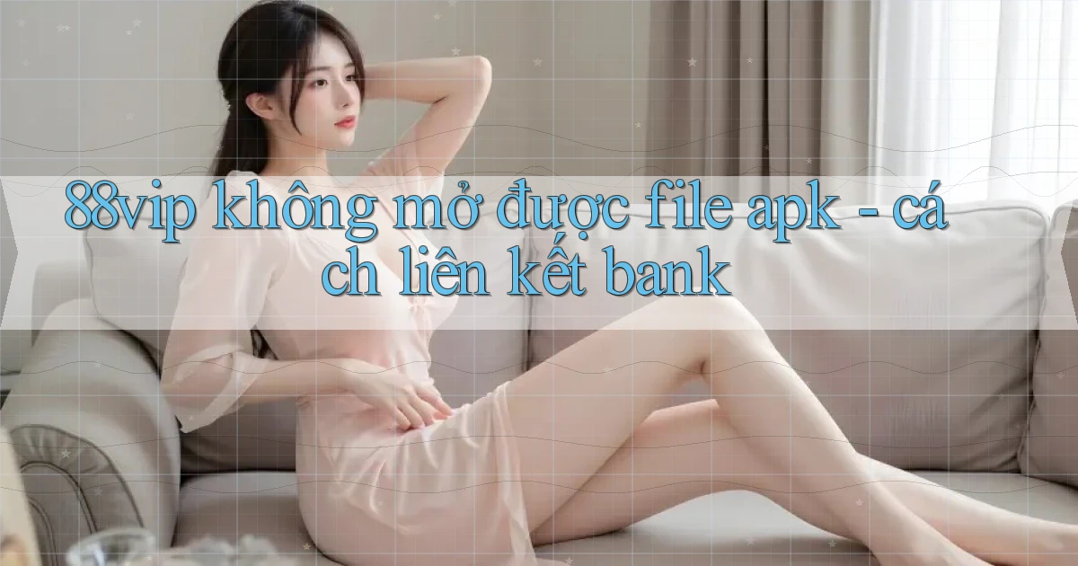 88vip không mở được file apk   cách liên kết bank