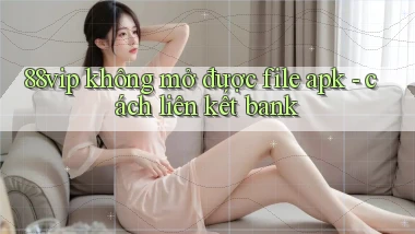 88vip không mở được file apk   cách liên kết bank